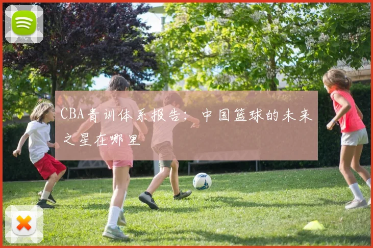 CBA青训体系报告:中国篮球的未来之星在哪里