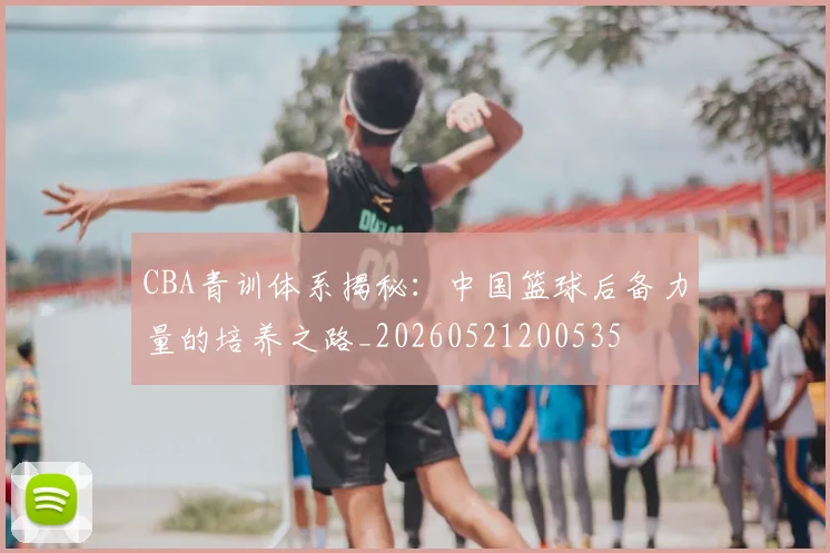 CBA青训体系揭秘:中国篮球后备力量的培养之路_20260521200535